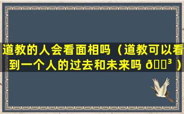 道教的人会看面相吗（道教可以看到一个人的过去和未来吗 🐳 ）